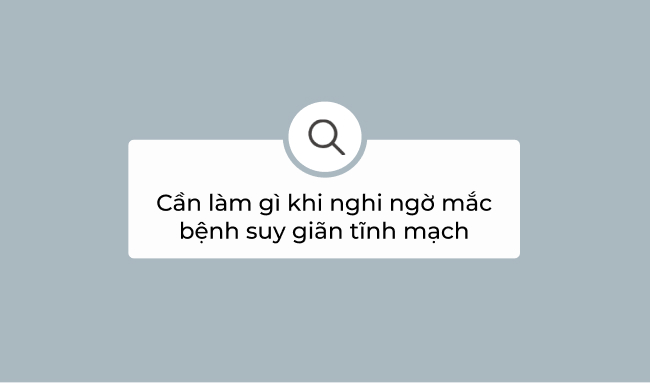 Bạn cần làm gì khi nghi ngờ mình mắc bệnh suy giãn tĩnh mạch?
